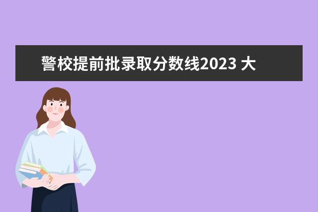 警校提前批录取分数线2023 大连警校录取分数线2023