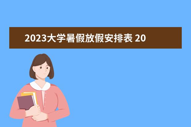 2023大学暑假放假安排表 2023大学暑假放假时间表最新公布