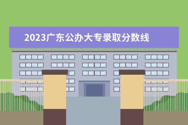 2023广东公办大专录取分数线 2023年广东大专分数线