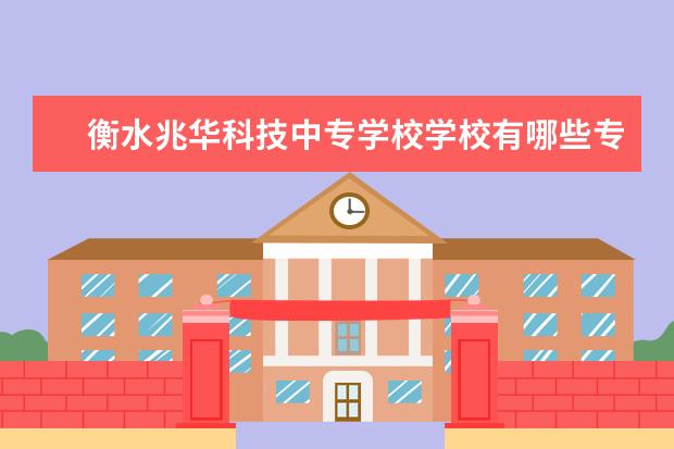 衡水兆华科技中专学校学校有哪些专业 学费怎么收