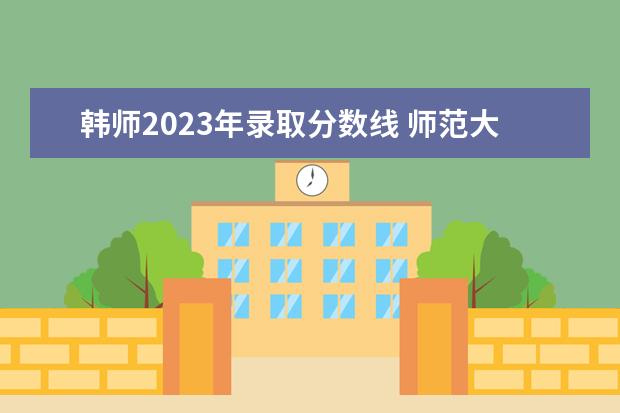 韩师2023年录取分数线 师范大学录取分数线2023