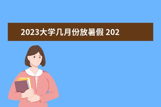 2023大学几月份放暑假 2023大学放暑假时间