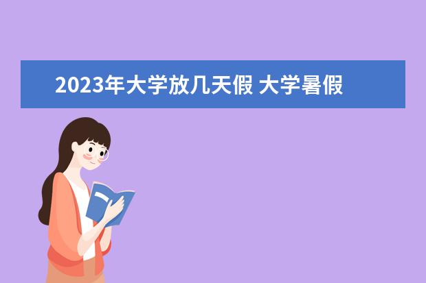 2023年大学放几天假 大学暑假放假时间2023年