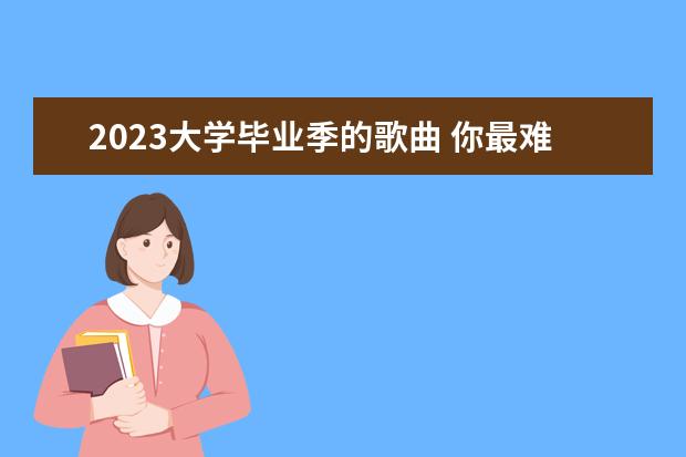 2023大学毕业季的歌曲 你最难忘的毕业瞬间是什么?