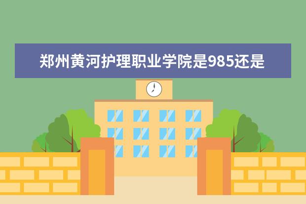 郑州黄河护理职业学院是985还是211 郑州黄河护理职业学院排名多少