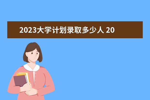 2023大學(xué)計劃錄取多少人 2023年高考錄取多少人