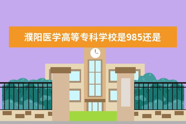 濮阳医学高等专科学校是985还是211 濮阳医学高等专科学校排名多少