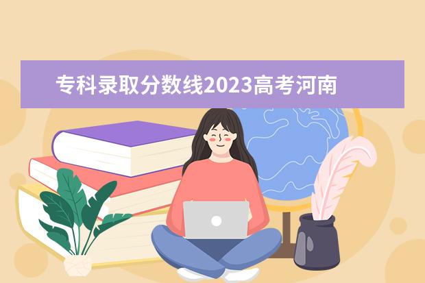专科录取分数线2023高考河南 河南省高考分数线2023