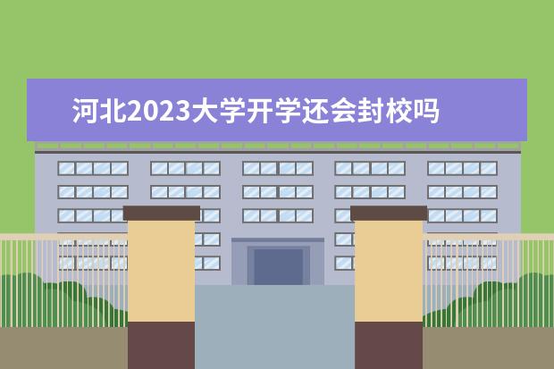 河北2023大学开学还会封校吗 2023年大学还会封校吗