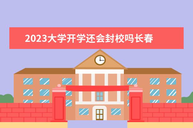 2023大学开学还会封校吗长春 2023年大学还会封校吗