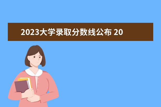 2023大学录取分数线公布 2023年录取分数线大学