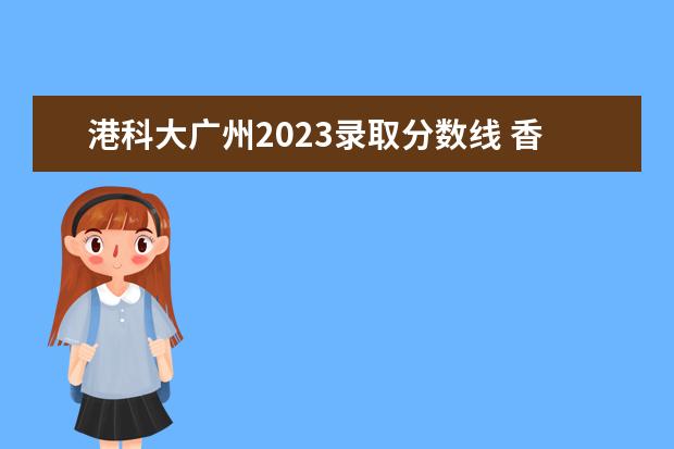 港科大广州2023录取分数线 香港大学广东认可度