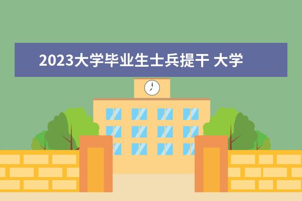 2023大学毕业生士兵提干 大学生当兵2023年政策待遇