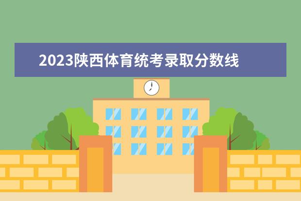 2023陕西体育统考录取分数线 2023年陕西省高考分数线