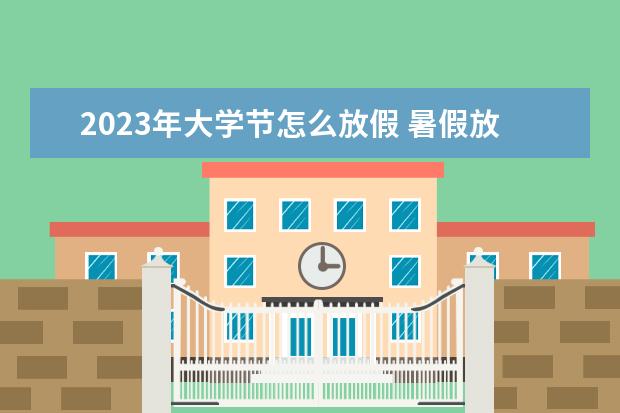 2023年大学节怎么放假 暑假放假时间2023年大学生