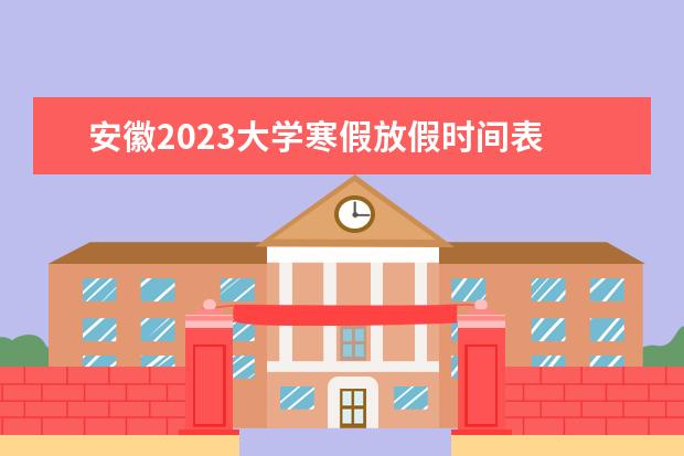 安徽2023大学寒假放假时间表 2023年大学生寒假放假时间表