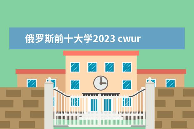 俄罗斯前十大学2023 cwur2023世界大学排行榜