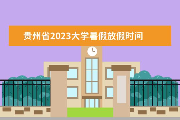 贵州省2023大学暑假放假时间 2023年大学暑假放假时间