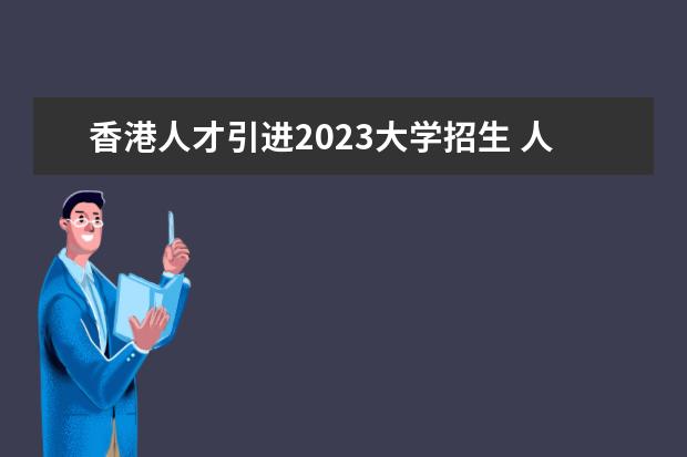 香港人才引進2023大學招生 人才引進政策2023