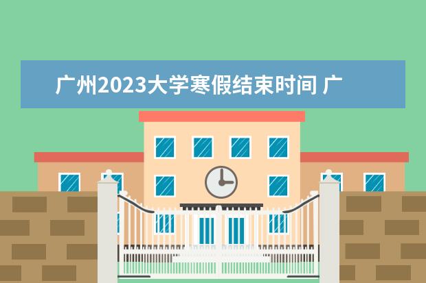 广州2023大学寒假结束时间 广州大学暑假放假时间2023年