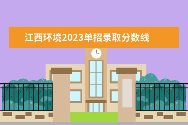 江西环境2023单招录取分数线 2023江西单招学校及分数线