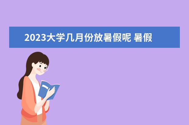 2023大学几月份放暑假呢 暑假放假时间2023年大学生