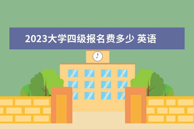 2023大学四级报名费多少 英语四级报名时间2023上半年