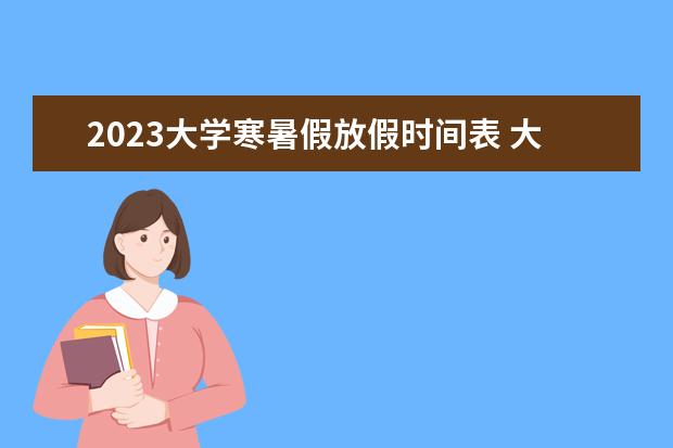 2023大学寒暑假放假时间表 大学暑假放假时间2023年