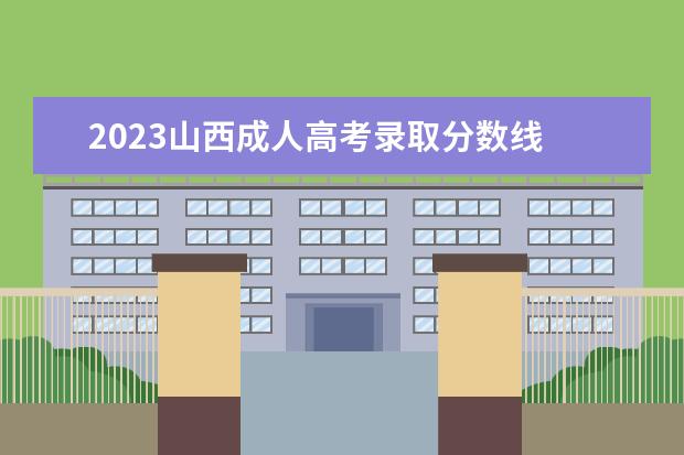 2023山西成人高考录取分数线 2023年成人高考专升本分数线