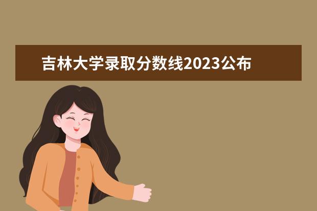 吉林大学录取分数线2023公布 吉林大学mba分数线2023