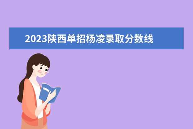 2023陕西单招杨凌录取分数线 陕西2023年高职单独招生工作办法