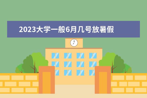 2023大学一般6月几号放暑假 2023大学暑假放假时间表最新公布