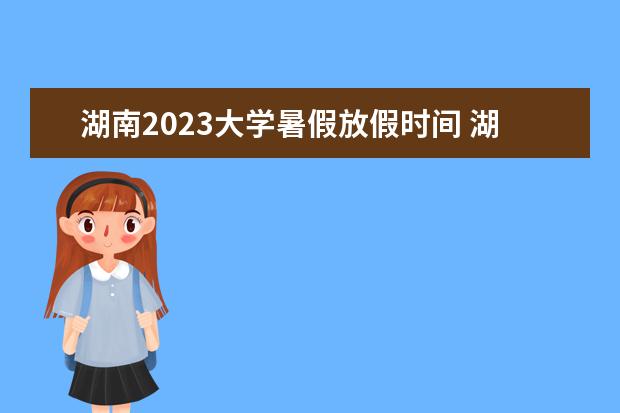 湖南2023大学暑假放假时间 湖南放暑假时间2023