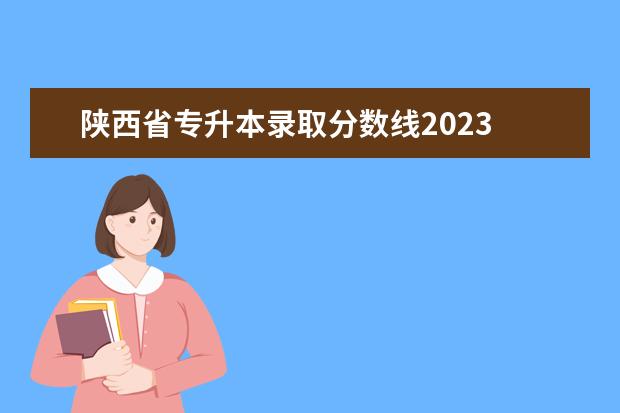 陕西省专升本录取分数线2023 陕西专升本分数线2023最低分数多少分