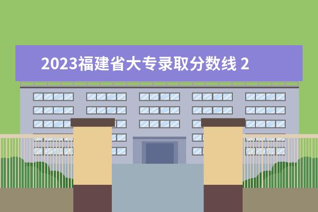 2023福建省大专录取分数线 2023福建大专录取分数线多少分?