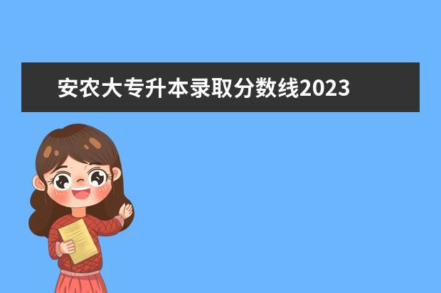 安農(nóng)大專(zhuān)升本錄取分?jǐn)?shù)線2023 安徽專(zhuān)升本2023年招生院校分?jǐn)?shù)線