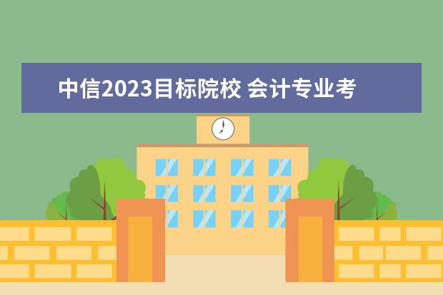 中信2023目标院校 会计专业考研院校有哪些?