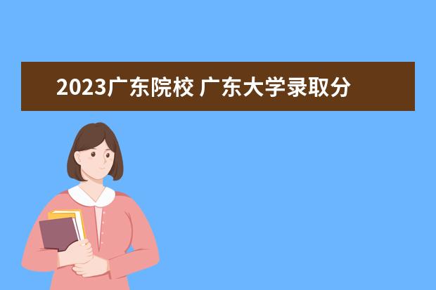 2023广东院校 广东大学录取分数线2023