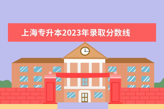 上海专升本2023年录取分数线 上海2023年普通专升本一般考多少分能过?