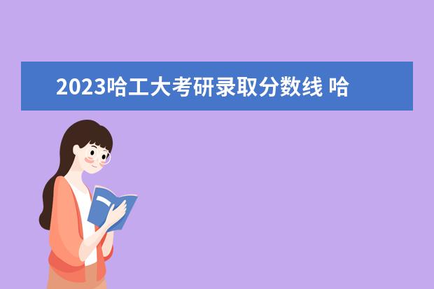 2023哈工大考研录取分数线 哈尔滨工业大学2023年考研分数线