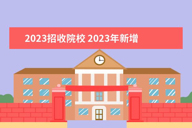 2023招收院校 2023年新增的大学院校有哪些