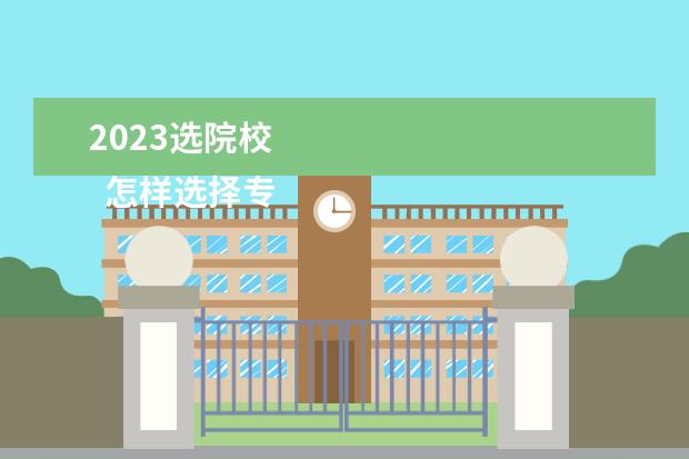 2023选院校    怎样选择专业和学校