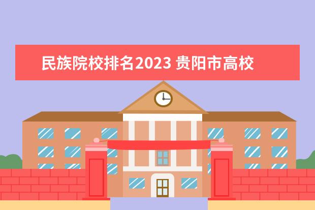 民族院校排名2023 贵阳市高校2023年排名: 31所大学进入榜单, 贵阳师范...