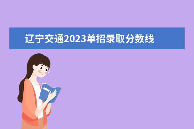 辽宁交通2023单招录取分数线 辽交单招录取分数线2023