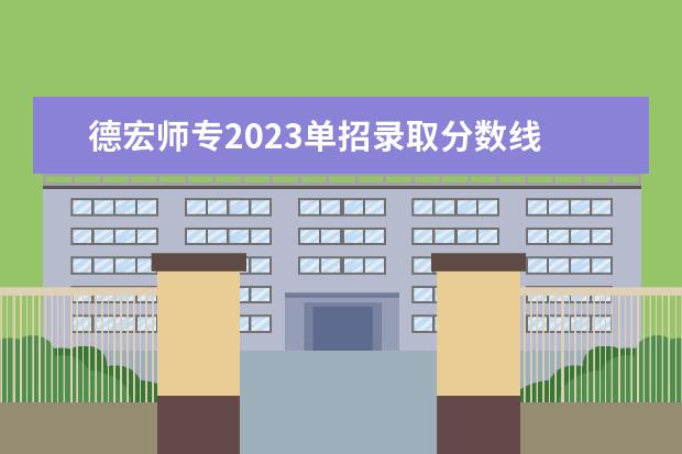 德宏师专2023单招录取分数线 德宏师范专科高等学校单招录取分数