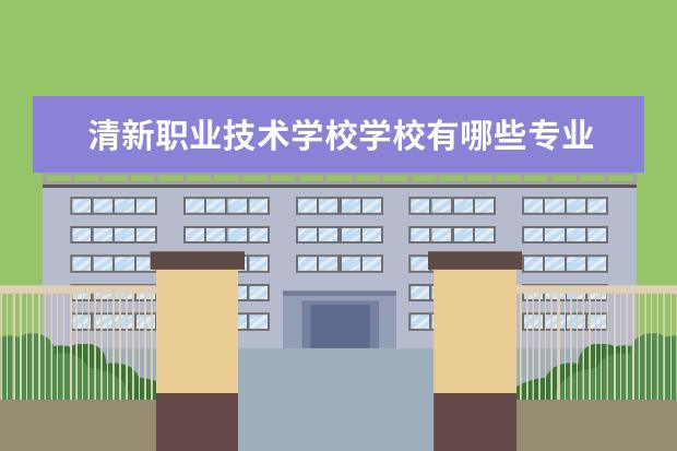 清新职业技术学校学校有哪些专业 学费怎么收