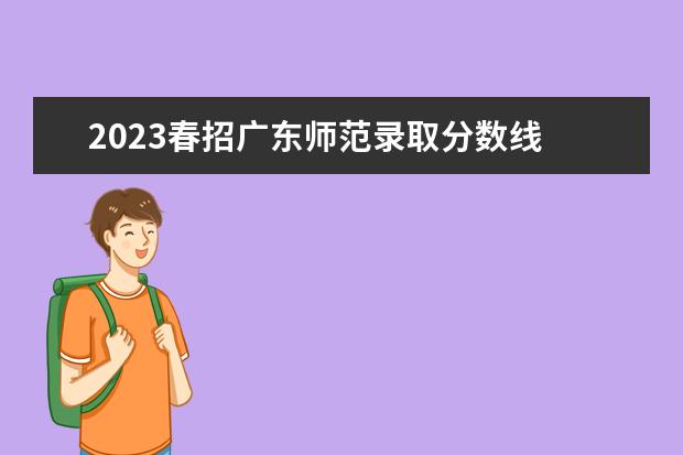 2023春招广东师范录取分数线 2023广东春招人数