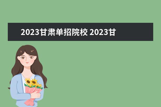 2023甘肃单招院校 2023甘肃单招学校及分数线