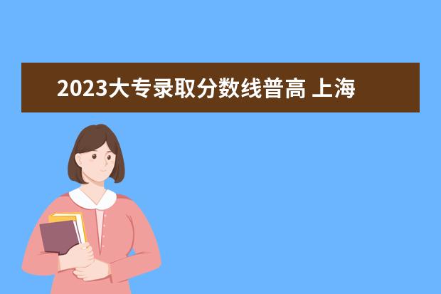 2023大专录取分数线普高 上海普高最低分数线2023