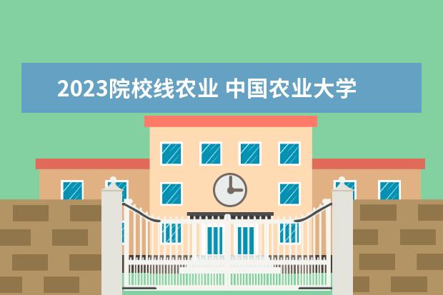 2023院校线农业 中国农业大学2023年考研分数线